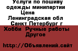Услуги по пошиву одежды-минипартии › Цена ­ 1 000 - Ленинградская обл., Санкт-Петербург г. Хобби. Ручные работы » Другое   